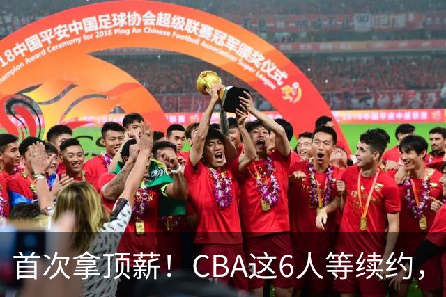 首次拿顶薪！CBA这6人等续约，张镇麟双丰收，27岁国手辅佐胡金秋
